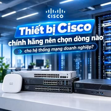Thiết bị Cisco chính hãng nên chọn dòng nào cho hệ thống mạng doanh nghiệp?