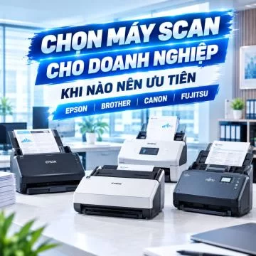Chọn máy scan cho doanh nghiệp: Khi nào nên ưu tiên Epson, Brother, Canon hoặc Fujitsu?