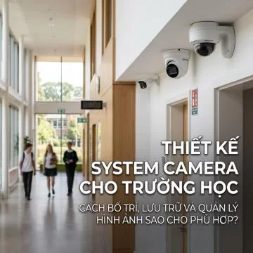 Thiết kế camera cho trường học: Cách bố trí, lưu trữ và quản lý hình ảnh sao cho phù hợp?